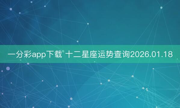 一分彩app下载 十二星座运势查询2026.01.18