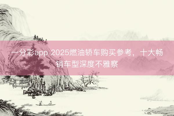 一分彩app 2025燃油轿车购买参考，十大畅销车型深度不雅察
