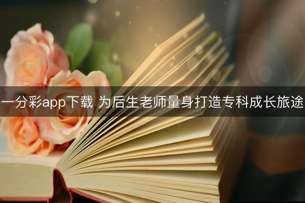 一分彩app下载 为后生老师量身打造专科成长旅途