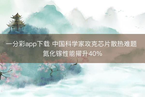 一分彩app下载 中国科学家攻克芯片散热难题 氮化镓性能擢升40%