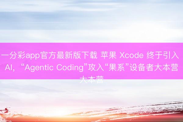 一分彩app官方最新版下载 苹果 Xcode 终于引入 AI，“Agentic Coding”攻入“果系”设备者大本营