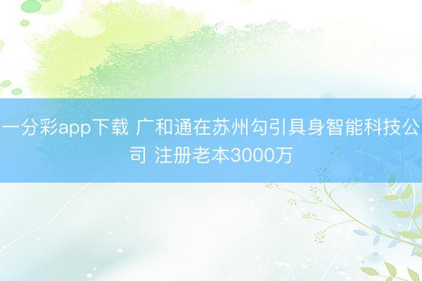 一分彩app下载 广和通在苏州勾引具身智能科技公司 注册老本3000万
