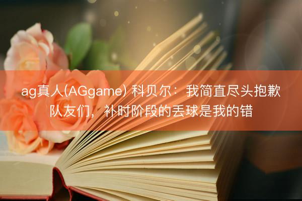 ag真人(AGgame) 科贝尔：我简直尽头抱歉队友们，补时阶段的丢球是我的错