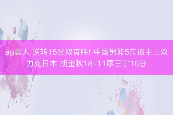 ag真人 逆转15分取首胜! 中国男篮5东谈主上双力克日本 胡金秋18+11廖三宁16分
