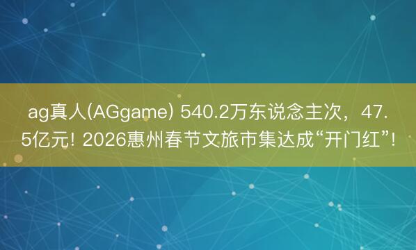 ag真人(AGgame) 540.2万东说念主次，47.5亿元! 2026惠州春节文旅市集达成“开门红”!