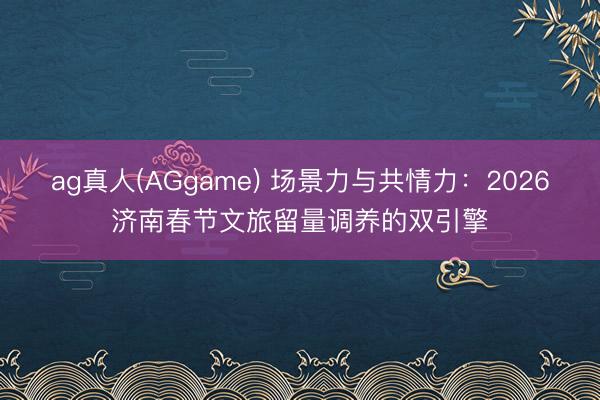 ag真人(AGgame) 场景力与共情力：2026济南春节文旅留量调养的双引擎