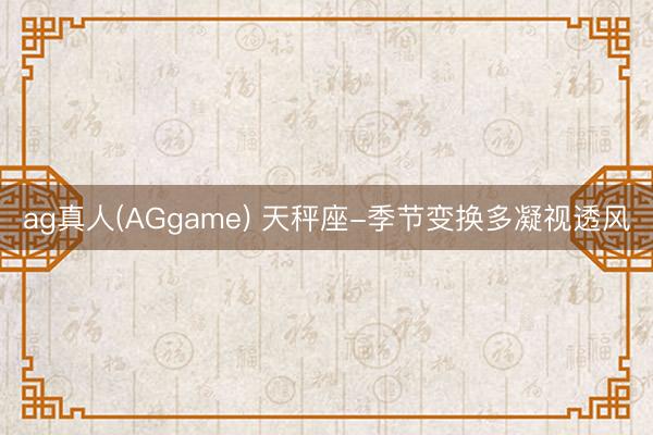 ag真人(AGgame) 天秤座-季节变换多凝视透风