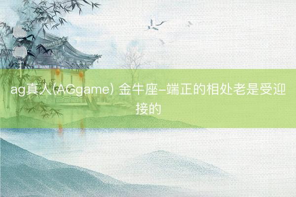ag真人(AGgame) 金牛座-端正的相处老是受迎接的
