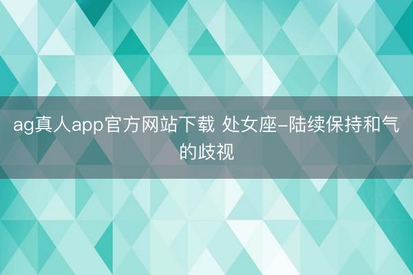 ag真人app官方网站下载 处女座-陆续保持和气的歧视