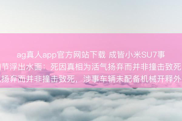 ag真人app官方网站下载 成皆小米SU7事故讼师声明曝光，转折细节浮出水面：死因真相为活气扬弃而并非撞击致死，涉事车辆未配备机械开释外把手