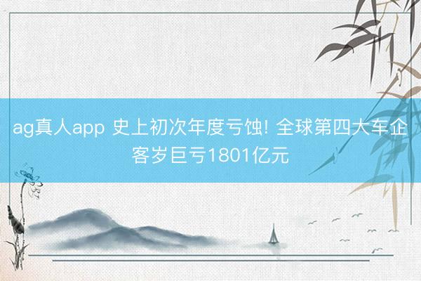 ag真人app 史上初次年度亏蚀! 全球第四大车企客岁巨亏1801亿元