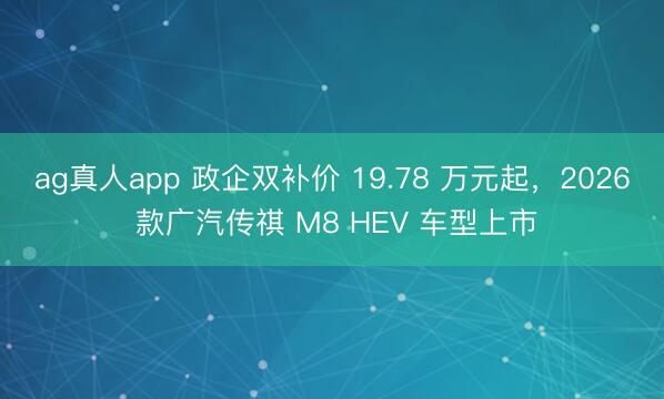 ag真人app 政企双补价 19.78 万元起，2026 款广汽传祺 M8 HEV 车型上市