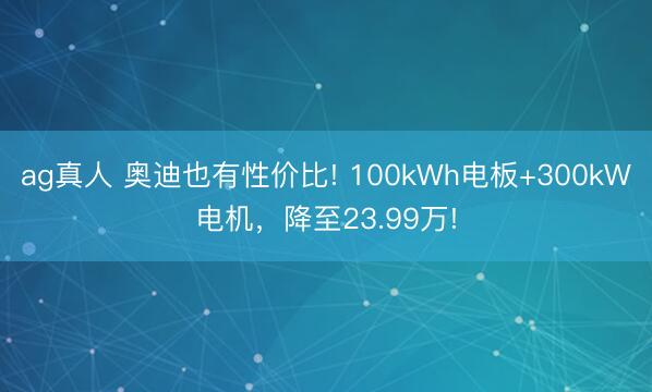 ag真人 奥迪也有性价比! 100kWh电板+300kW电机，降至23.99万!