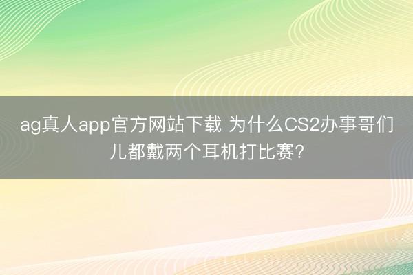 ag真人app官方网站下载 为什么CS2办事哥们儿都戴两个耳机打比赛?