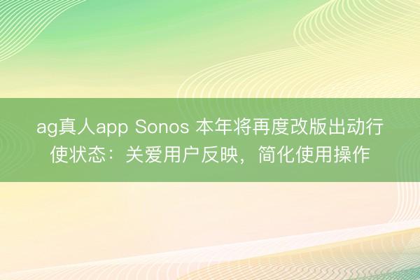 ag真人app Sonos 本年将再度改版出动行使状态：关爱用户反映，简化使用操作