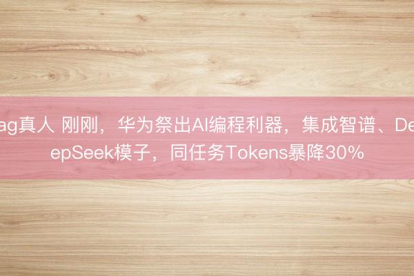 ag真人 刚刚，华为祭出AI编程利器，集成智谱、DeepSeek模子，同任务Tokens暴降30%