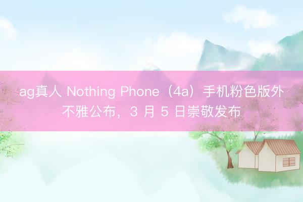 ag真人 Nothing Phone（4a）手机粉色版外不雅公布，3 月 5 日崇敬发布