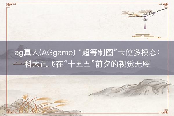 ag真人(AGgame) “超等制图”卡位多模态：科大讯飞在“十五五”前夕的视觉无餍