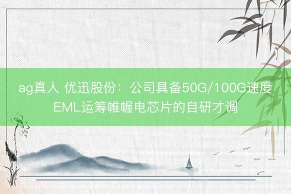 ag真人 优迅股份：公司具备50G/100G速度EML运筹帷幄电芯片的自研才调