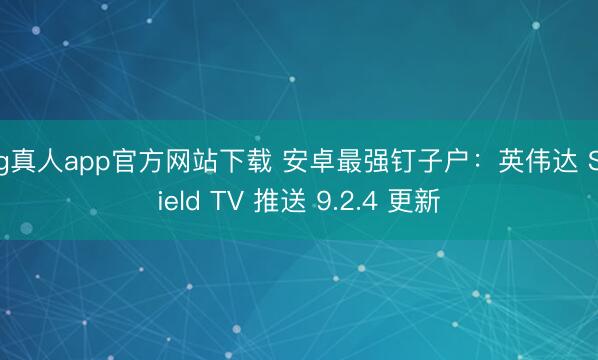 ag真人app官方网站下载 安卓最强钉子户：英伟达 Shield TV 推送 9.2.4 更新