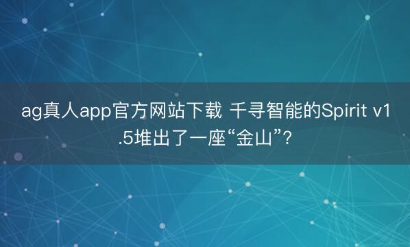 ag真人app官方网站下载 千寻智能的Spirit v1.5堆出了一座“金山”?