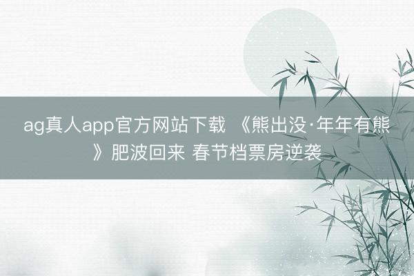 ag真人app官方网站下载 《熊出没·年年有熊》肥波回来 春节档票房逆袭