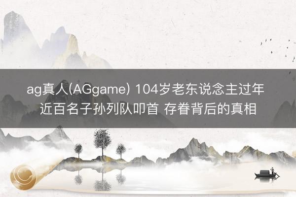 ag真人(AGgame) 104岁老东说念主过年 近百名子孙列队叩首 存眷背后的真相