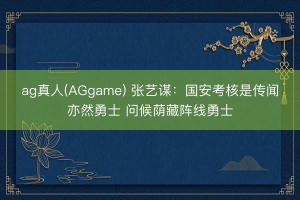 ag真人(AGgame) 张艺谋：国安考核是传闻亦然勇士 问候荫藏阵线勇士