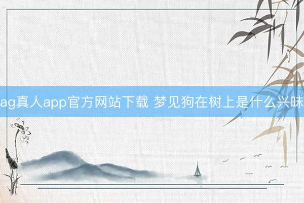 ag真人app官方网站下载 梦见狗在树上是什么兴味