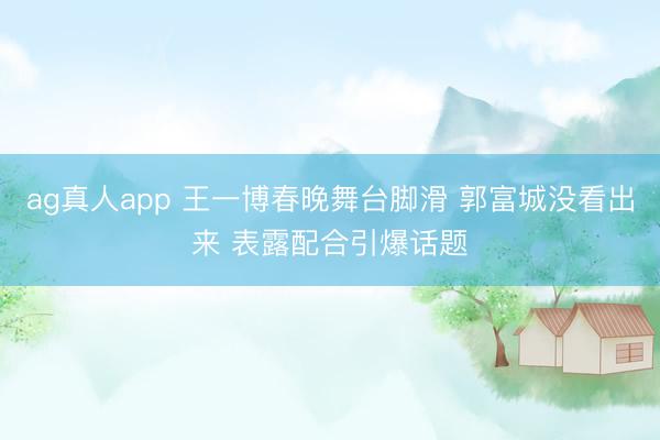 ag真人app 王一博春晚舞台脚滑 郭富城没看出来 表露配合引爆话题