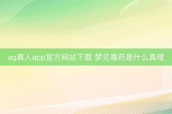 ag真人app官方网站下载 梦见毒药是什么真理