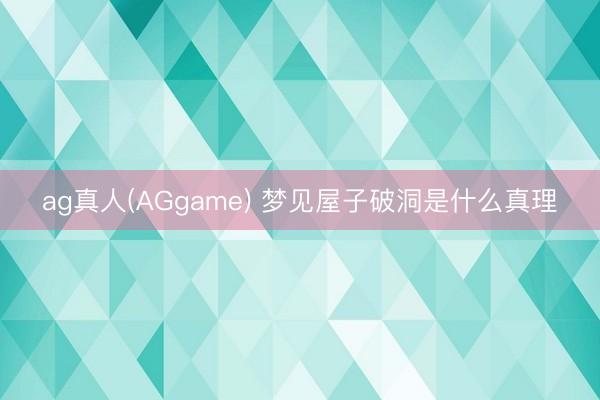 ag真人(AGgame) 梦见屋子破洞是什么真理