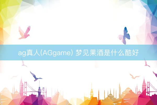ag真人(AGgame) 梦见果酒是什么酷好