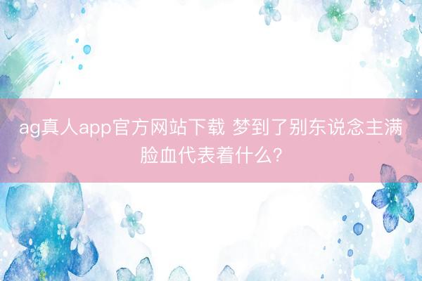 ag真人app官方网站下载 梦到了别东说念主满脸血代表着什么？