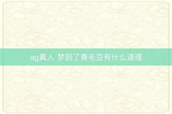 ag真人 梦到了青毛豆有什么道理