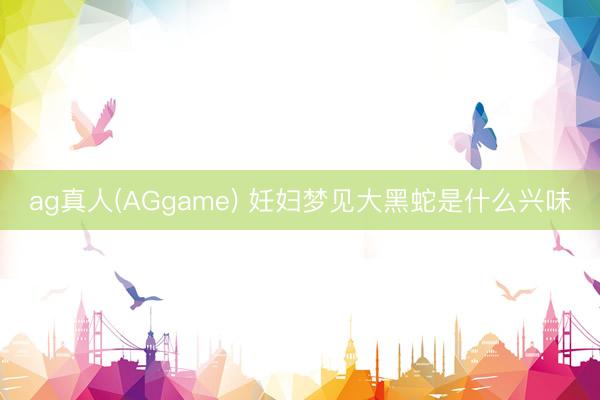 ag真人(AGgame) 妊妇梦见大黑蛇是什么兴味