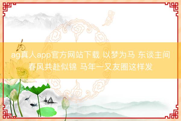 ag真人app官方网站下载 以梦为马 东谈主间春风共赴似锦 马年一又友圈这样发