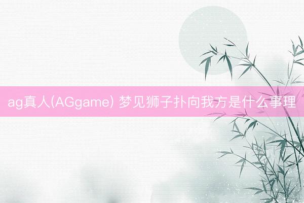ag真人(AGgame) 梦见狮子扑向我方是什么事理