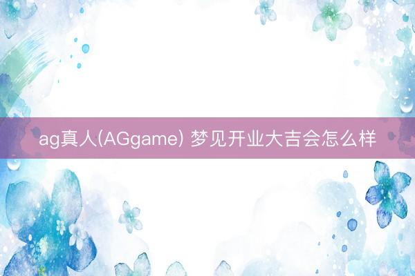 ag真人(AGgame) 梦见开业大吉会怎么样