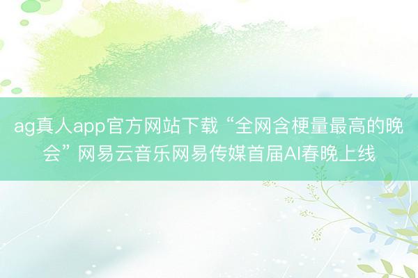 ag真人app官方网站下载 “全网含梗量最高的晚会” 网易云音乐网易传媒首届AI春晚上线