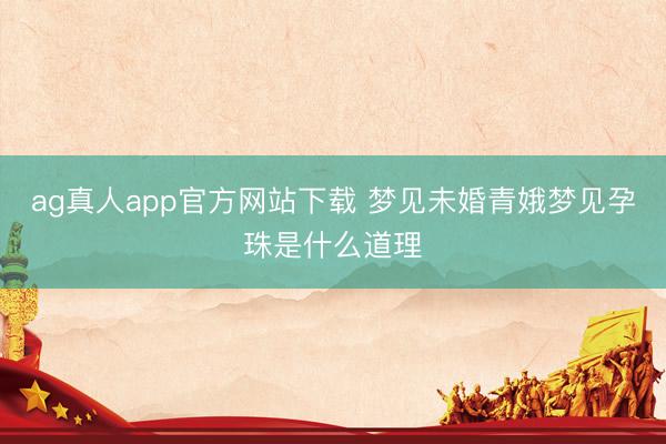 ag真人app官方网站下载 梦见未婚青娥梦见孕珠是什么道理