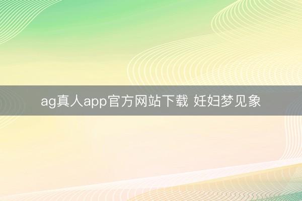 ag真人app官方网站下载 妊妇梦见象