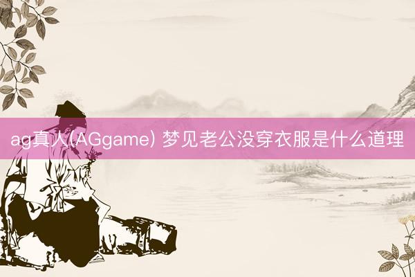 ag真人(AGgame) 梦见老公没穿衣服是什么道理