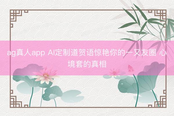 ag真人app AI定制道贺语惊艳你的一又友圈 心境套的真相