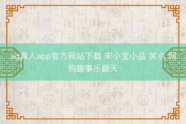 ag真人app官方网站下载 宋小宝小品 笑点 网购趣事乐翻天