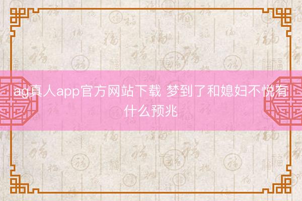 ag真人app官方网站下载 梦到了和媳妇不悦有什么预兆