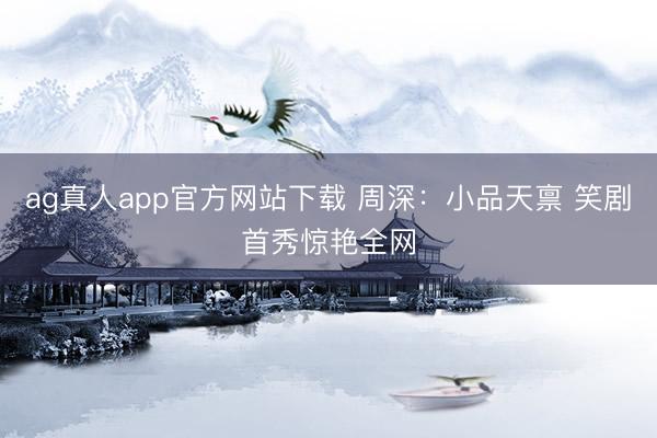 ag真人app官方网站下载 周深：小品天禀 笑剧首秀惊艳全网