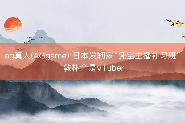 ag真人(AGgame) 日本发轫家“凭空主播补习班” 敦朴全是VTuber