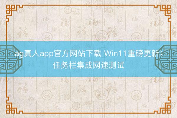 ag真人app官方网站下载 Win11重磅更新：任务栏集成网速测试
