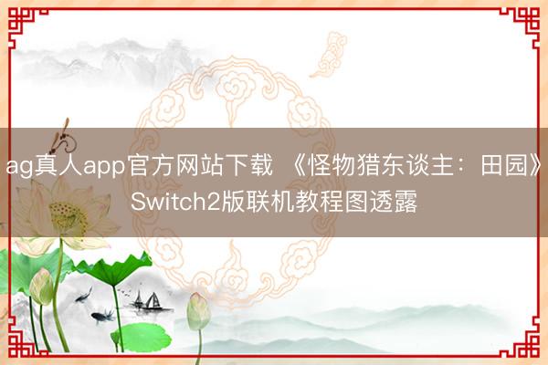 ag真人app官方网站下载 《怪物猎东谈主：田园》Switch2版联机教程图透露